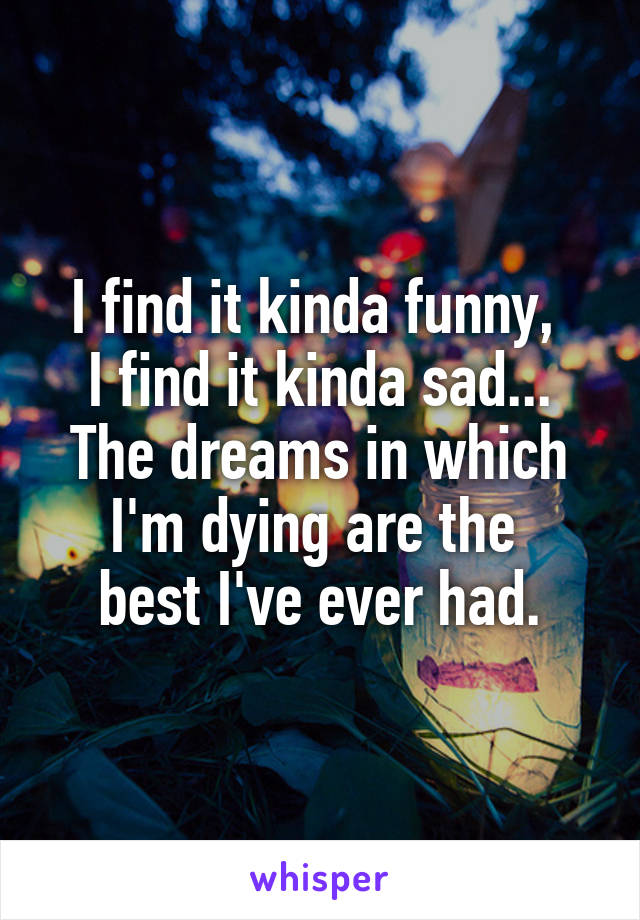 I find it kinda funny, 
I find it kinda sad...
The dreams in which I'm dying are the 
best I've ever had.