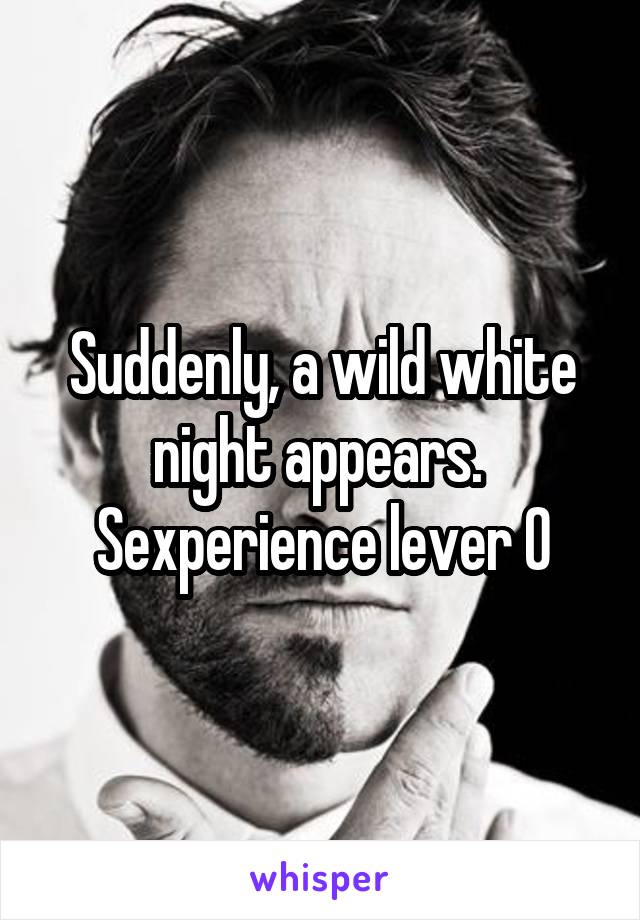 Suddenly, a wild white night appears.  Sexperience lever 0