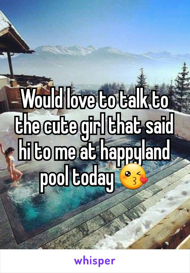 Would love to talk to the cute girl that said hi to me at happyland pool today 😘