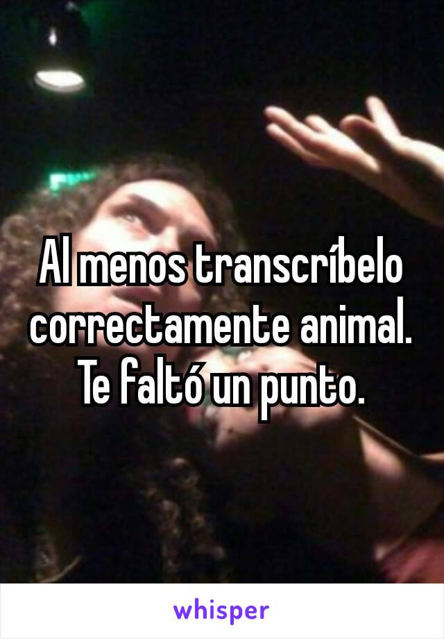 Al menos transcríbelo correctamente animal.
Te faltó un punto.