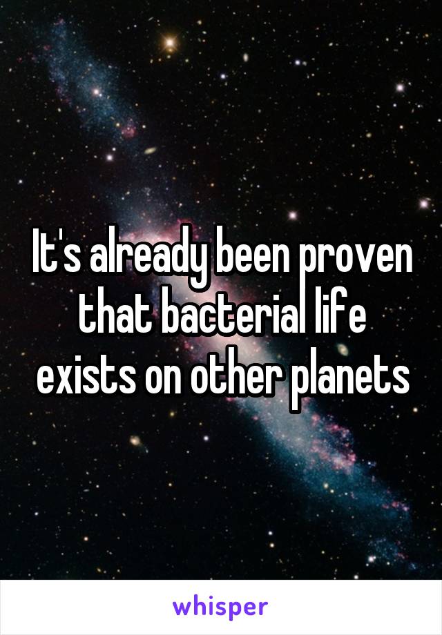 It's already been proven that bacterial life exists on other planets