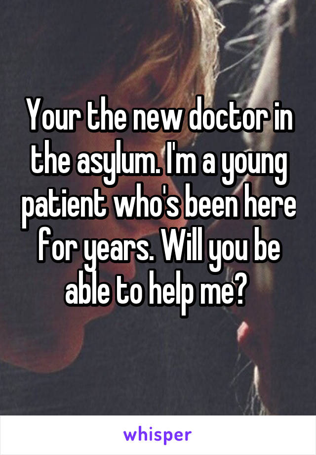 Your the new doctor in the asylum. I'm a young patient who's been here for years. Will you be able to help me? 
