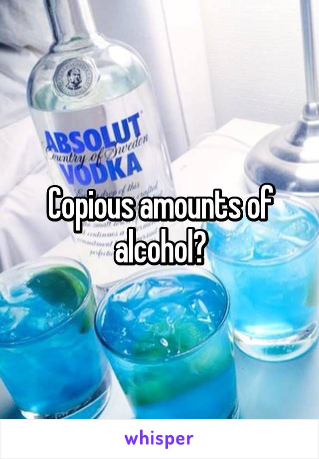 Copious amounts of alcohol?