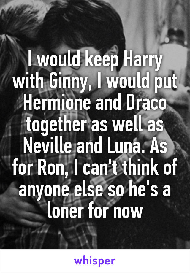 I would keep Harry with Ginny, I would put Hermione and Draco together as well as Neville and Luna. As for Ron, I can't think of anyone else so he's a loner for now