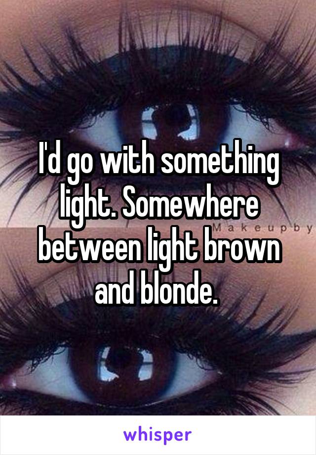 I'd go with something light. Somewhere between light brown and blonde. 