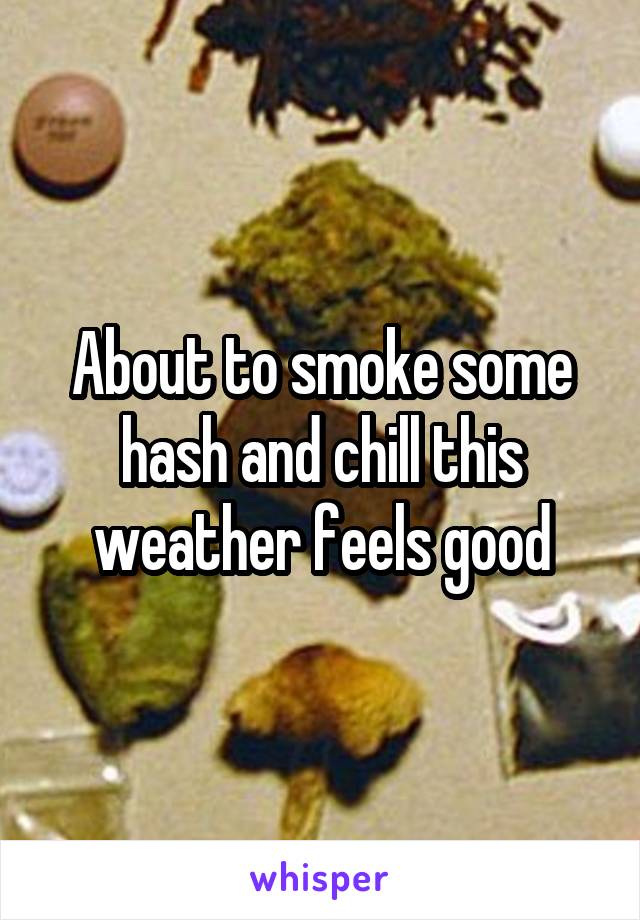 About to smoke some hash and chill this weather feels good