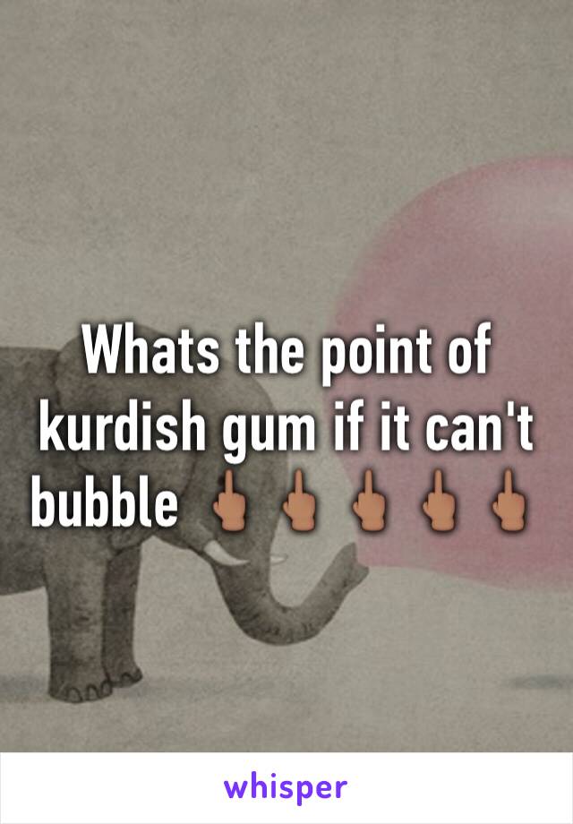 Whats the point of kurdish gum if it can't bubble 🖕🏽🖕🏽🖕🏽🖕🏽🖕🏽