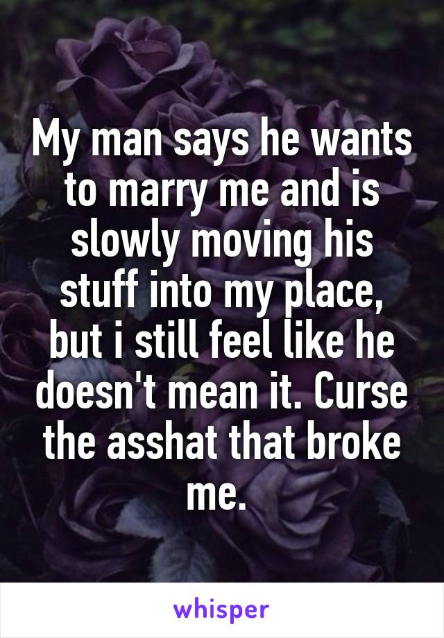 My man says he wants to marry me and is slowly moving his stuff into my place, but i still feel like he doesn't mean it. Curse the asshat that broke me. 