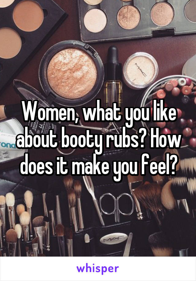 Women, what you like about booty rubs? How does it make you feel?