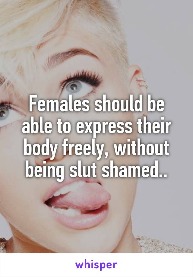 Females should be able to express their body freely, without being slut shamed..