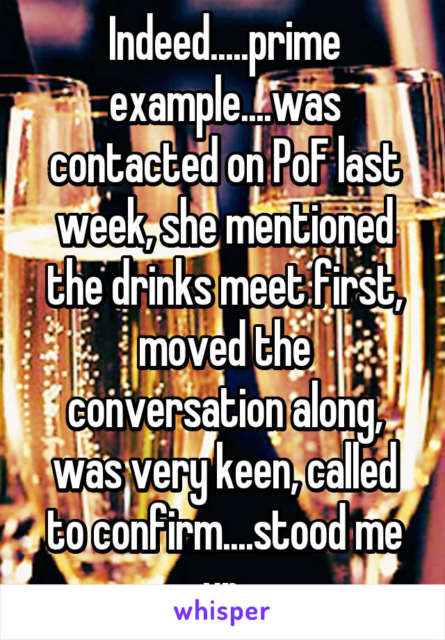 Indeed.....prime example....was contacted on PoF last week, she mentioned the drinks meet first, moved the conversation along, was very keen, called to confirm....stood me up.