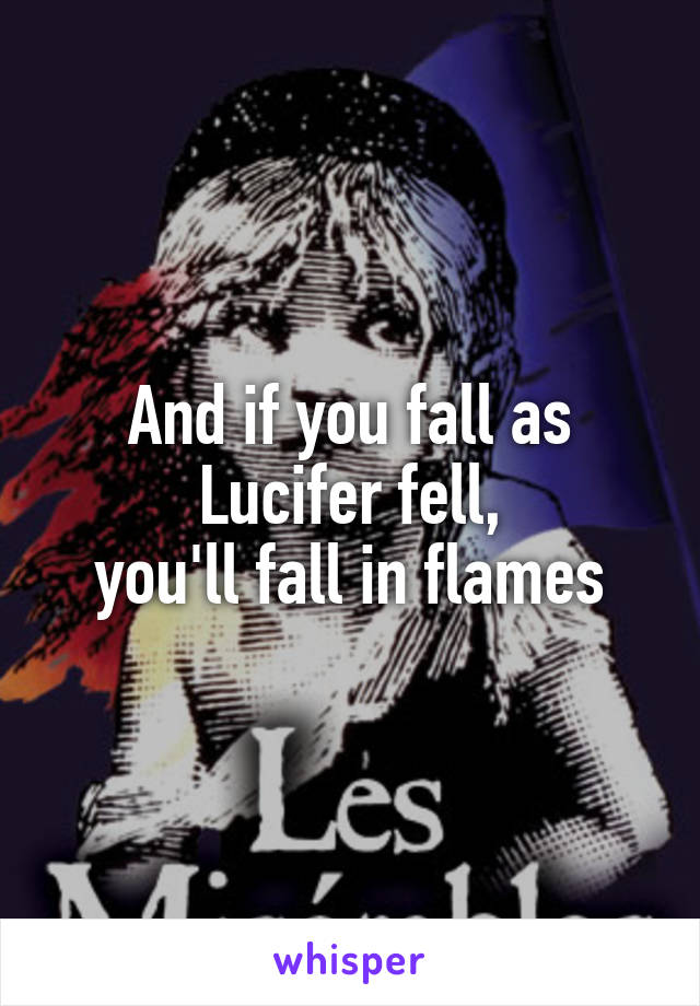 And if you fall as Lucifer fell,
 you'll fall in flames 