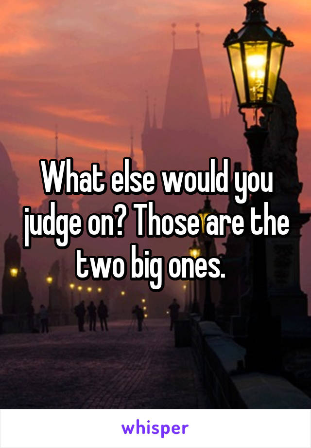 What else would you judge on? Those are the two big ones.  