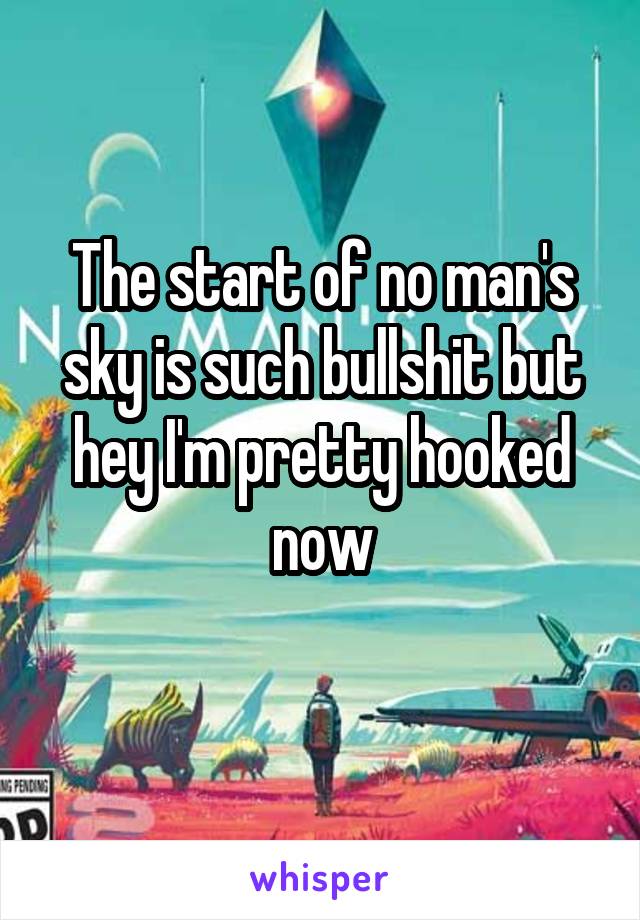 The start of no man's sky is such bullshit but hey I'm pretty hooked now
