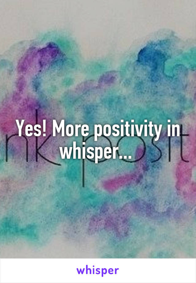 Yes! More positivity in whisper... 