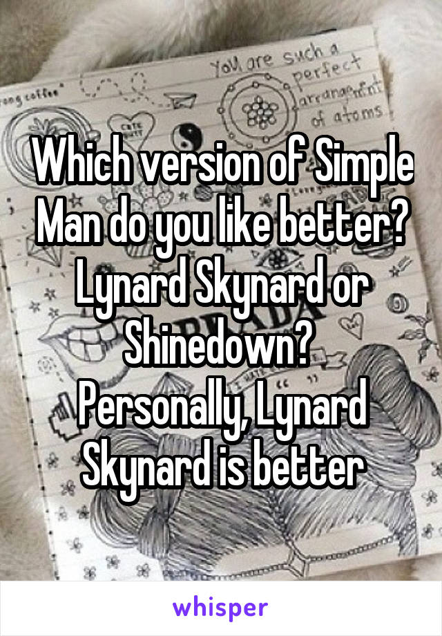 Which version of Simple Man do you like better? Lynard Skynard or Shinedown? 
Personally, Lynard Skynard is better