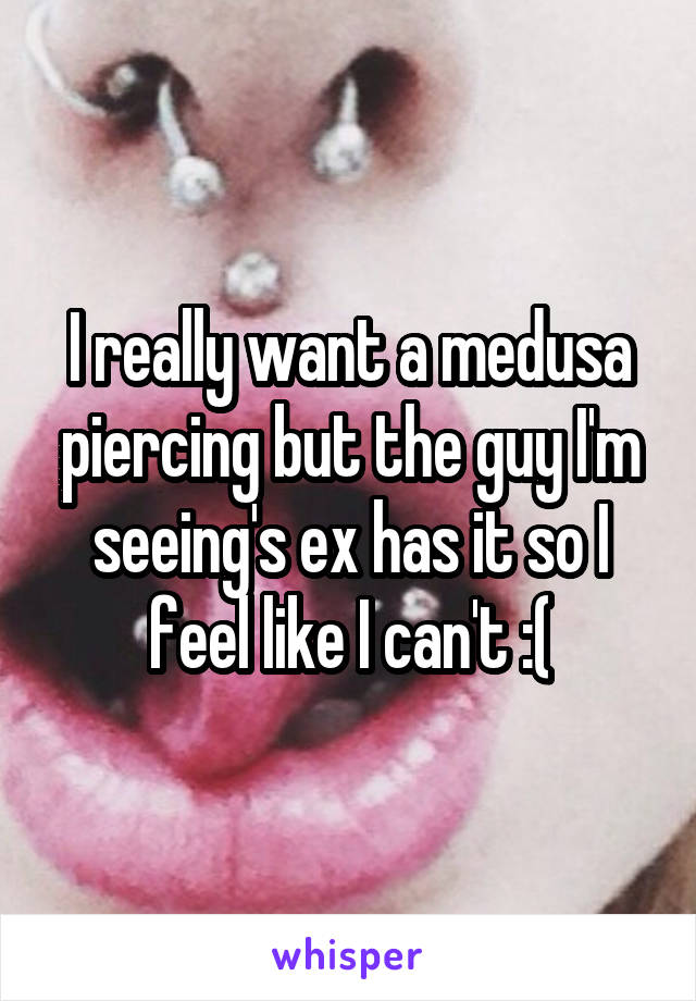 I really want a medusa piercing but the guy I'm seeing's ex has it so I feel like I can't :(