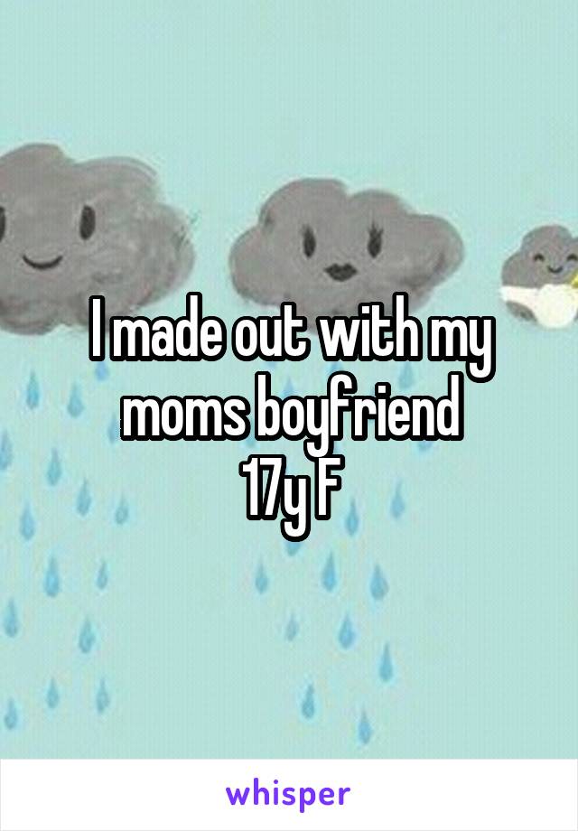 I made out with my moms boyfriend
17y F