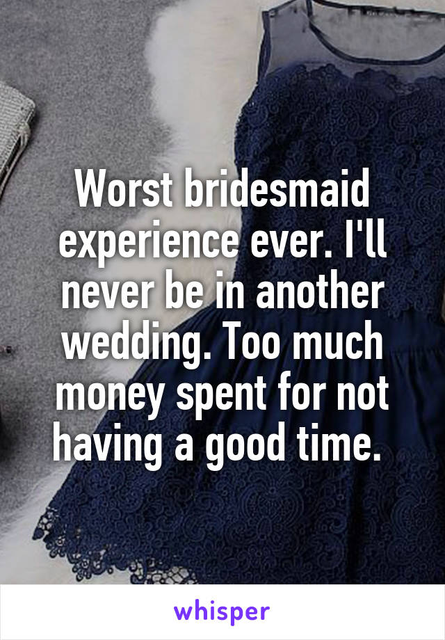 Worst bridesmaid experience ever. I'll never be in another wedding. Too much money spent for not having a good time. 