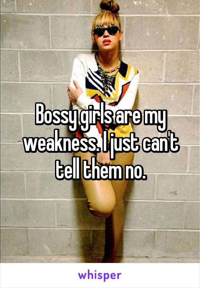 Bossy girls are my weakness. I just can't tell them no.