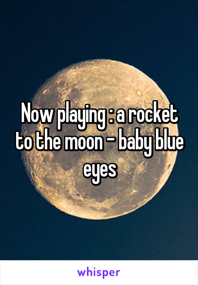 Now playing : a rocket to the moon - baby blue eyes