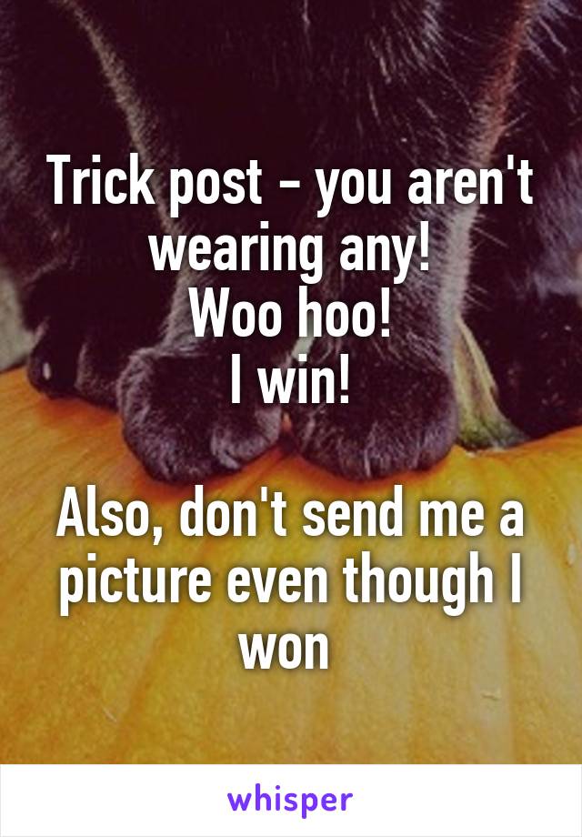 Trick post - you aren't wearing any!
Woo hoo!
I win!

Also, don't send me a picture even though I won 