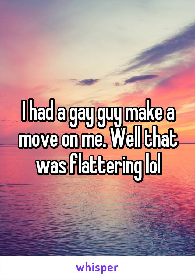 I had a gay guy make a move on me. Well that was flattering lol