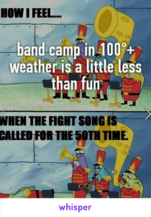 band camp in 100°+ weather is a little less than fun