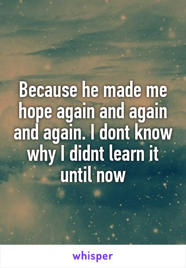 Because he made me hope again and again and again. I dont know why I didnt learn it until now