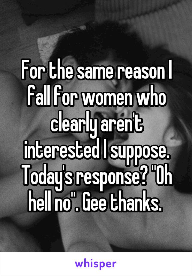 For the same reason I fall for women who clearly aren't interested I suppose. Today's response? "Oh hell no". Gee thanks. 