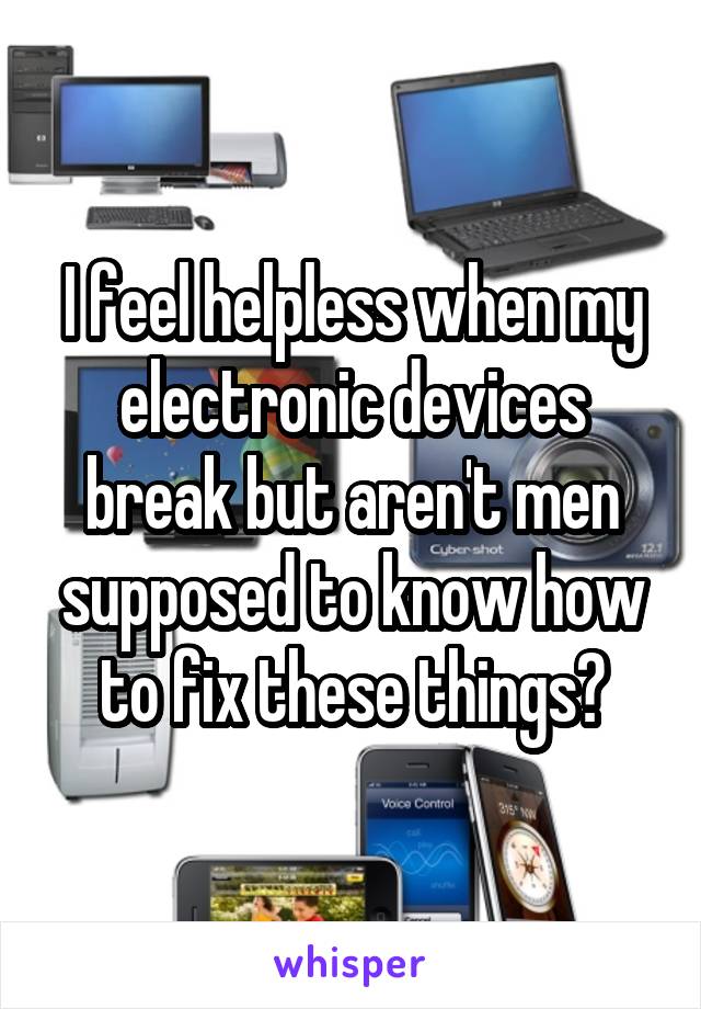 I feel helpless when my electronic devices break but aren't men supposed to know how to fix these things?