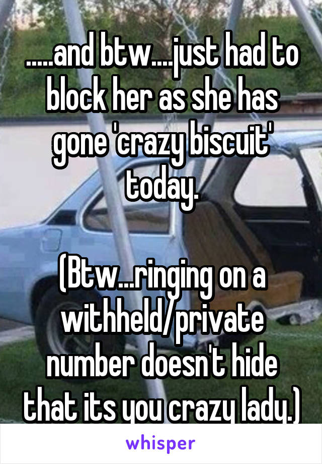 .....and btw....just had to block her as she has gone 'crazy biscuit' today.

(Btw...ringing on a withheld/private number doesn't hide that its you crazy lady.)