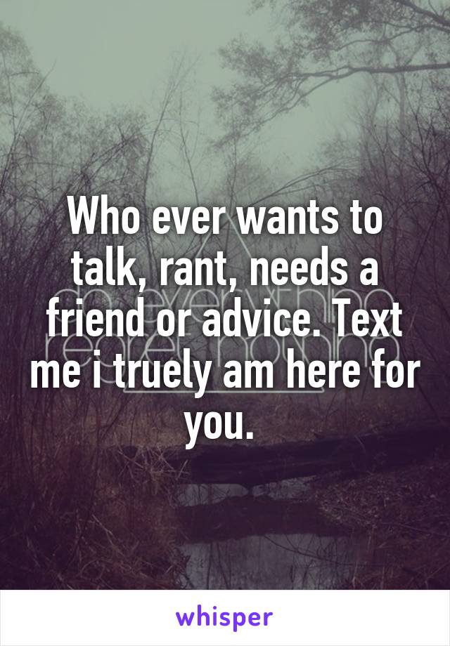 Who ever wants to talk, rant, needs a friend or advice. Text me i truely am here for you. 