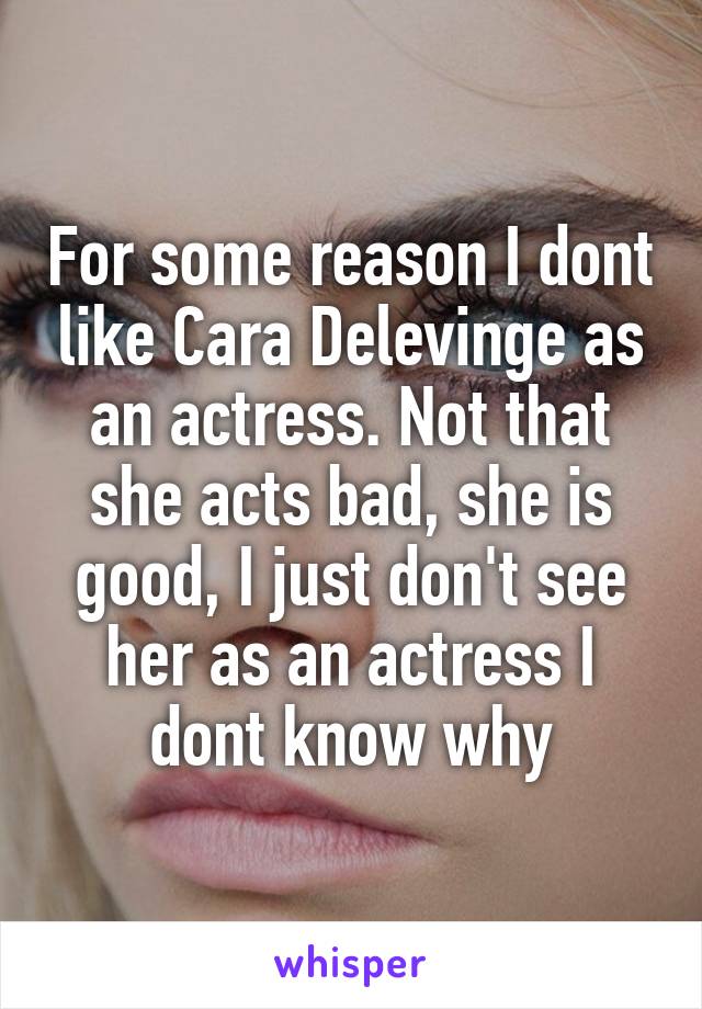 For some reason I dont like Cara Delevinge as an actress. Not that she acts bad, she is good, I just don't see her as an actress I dont know why