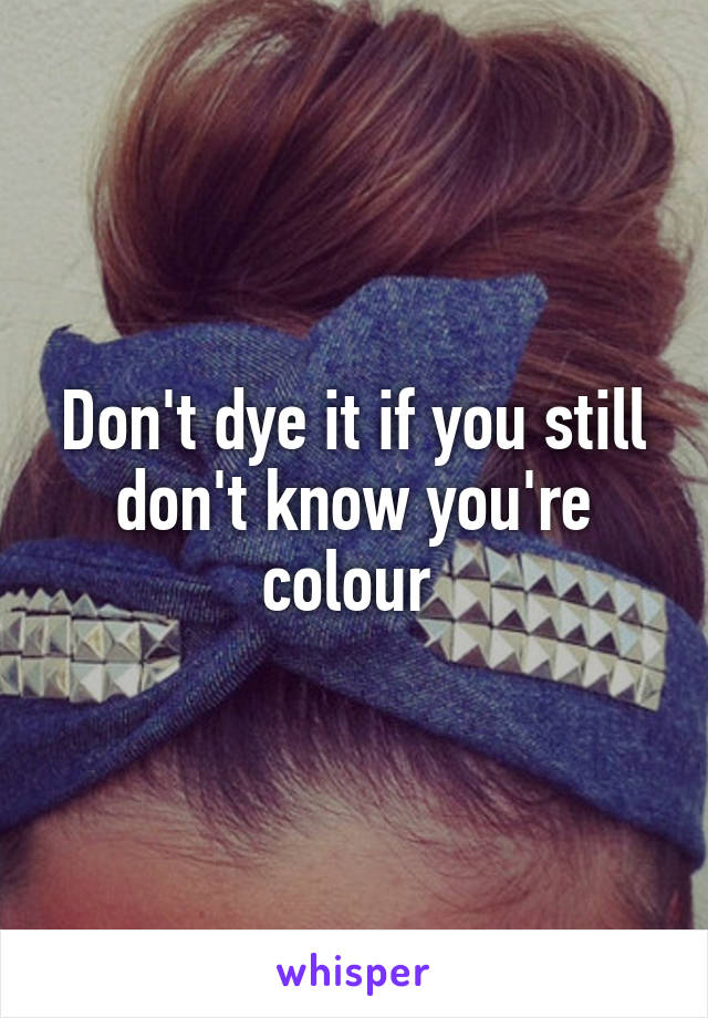 Don't dye it if you still don't know you're colour 