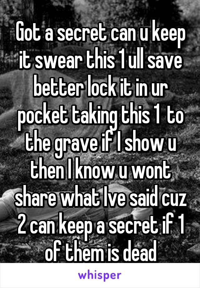 Got a secret can u keep it swear this 1 ull save better lock it in ur pocket taking this 1  to the grave if I show u then I know u wont share what Ive said cuz 2 can keep a secret if 1 of them is dead