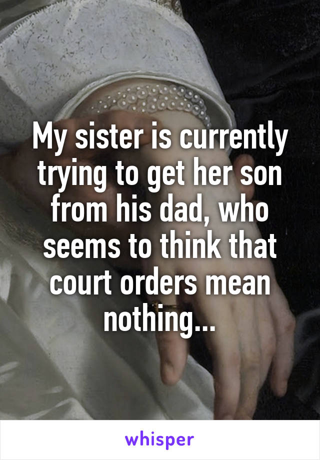 My sister is currently trying to get her son from his dad, who seems to think that court orders mean nothing...