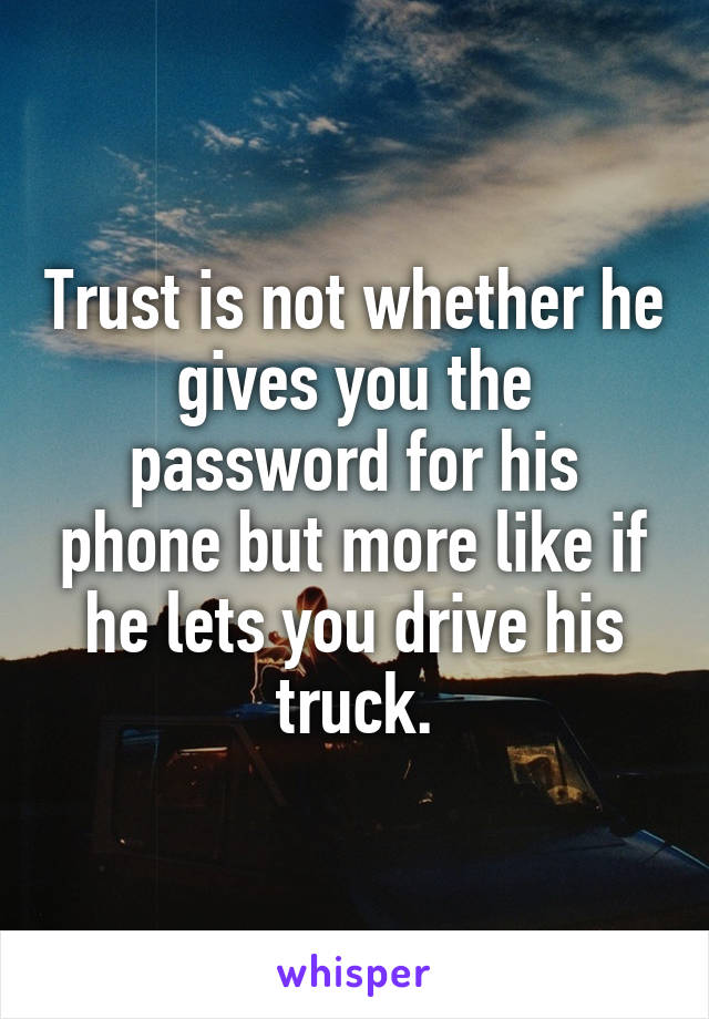 Trust is not whether he gives you the password for his phone but more like if he lets you drive his truck.