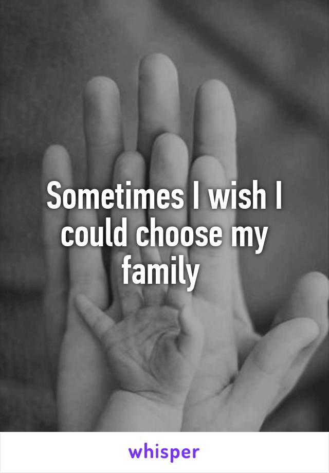 Sometimes I wish I could choose my family 