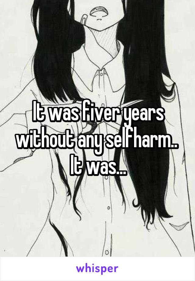 It was fiver years without any selfharm.. 
It was...