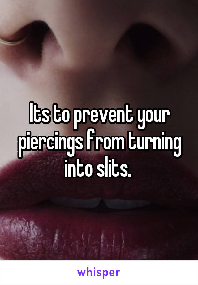 Its to prevent your piercings from turning into slits. 
