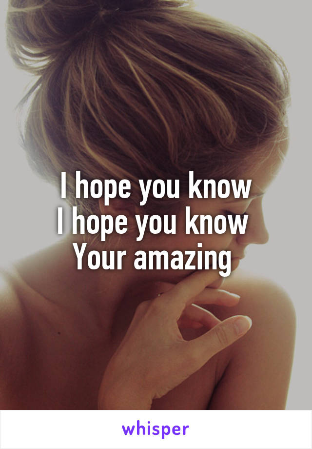 I hope you know
I hope you know 
Your amazing 