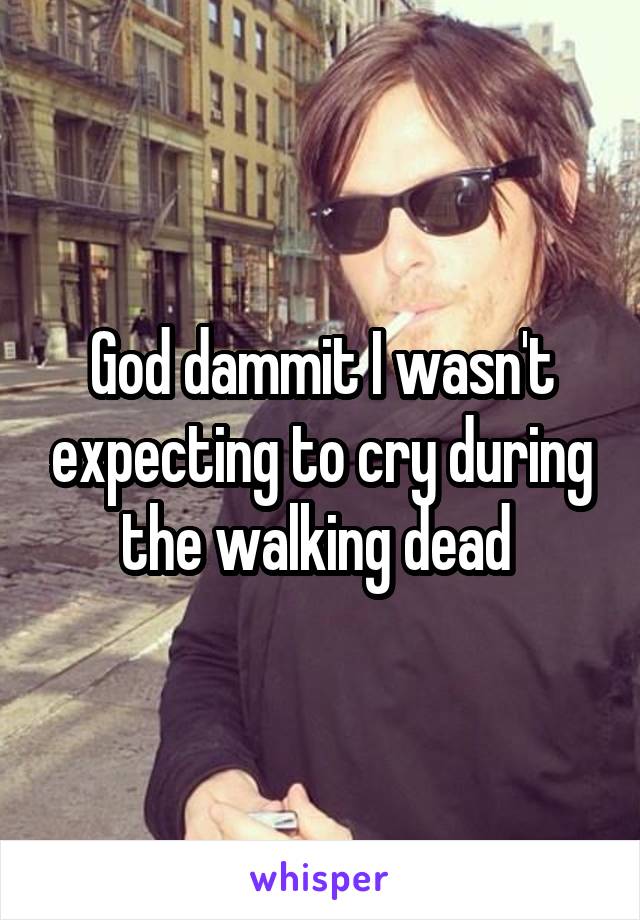 God dammit I wasn't expecting to cry during the walking dead 