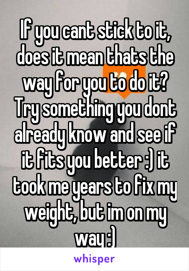 If you cant stick to it, does it mean thats the way for you to do it? Try something you dont already know and see if it fits you better :) it took me years to fix my weight, but im on my way :)