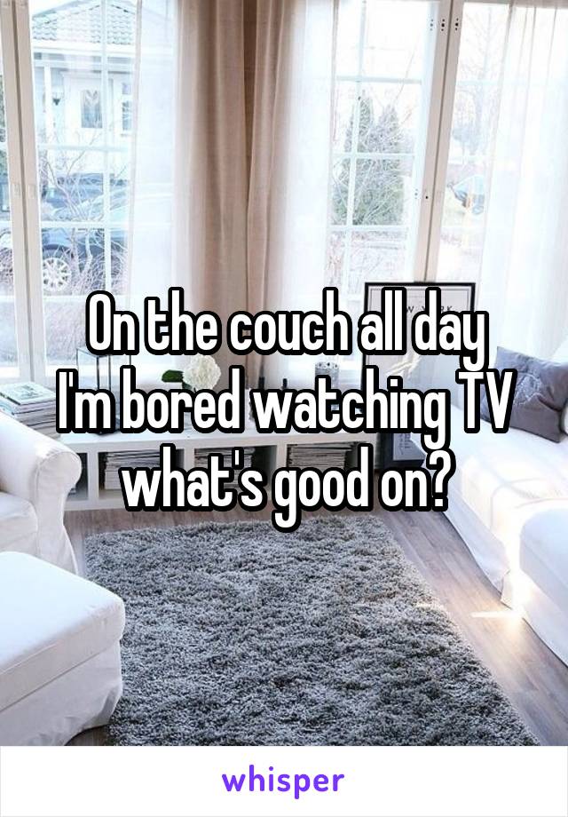 On the couch all day
I'm bored watching TV what's good on?