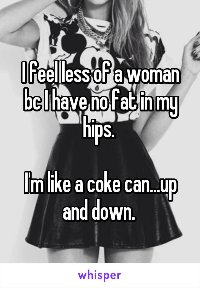 I feel less of a woman bc I have no fat in my hips. 

I'm like a coke can...up and down. 