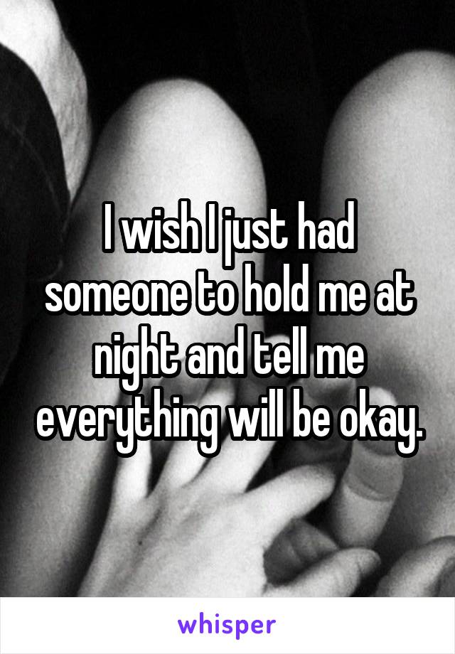 I wish I just had someone to hold me at night and tell me everything will be okay.