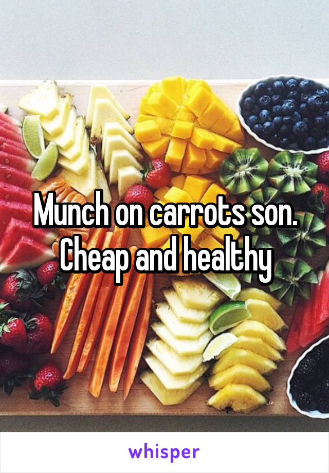 Munch on carrots son. Cheap and healthy