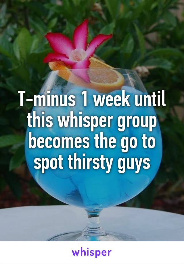 T-minus 1 week until this whisper group becomes the go to spot thirsty guys