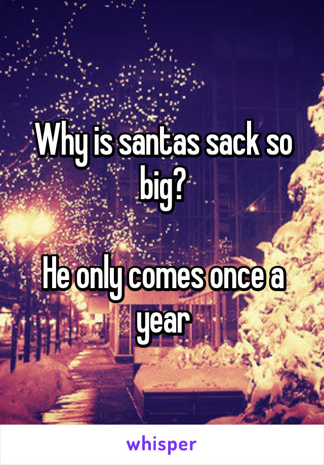 Why is santas sack so big?

He only comes once a year